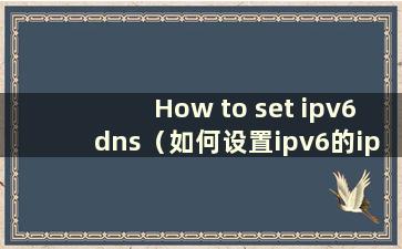 How to set ipv6dns（如何设置ipv6的ip地址）